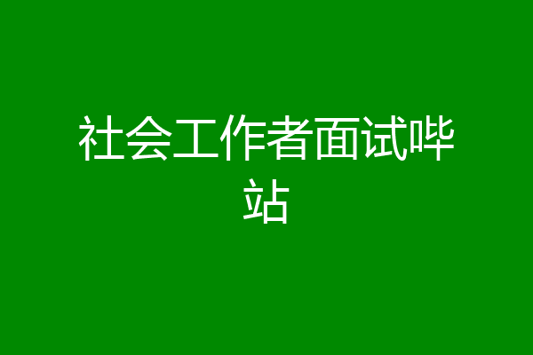社会工作者面试哔站