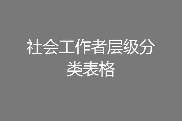 社会工作者层级分类表格