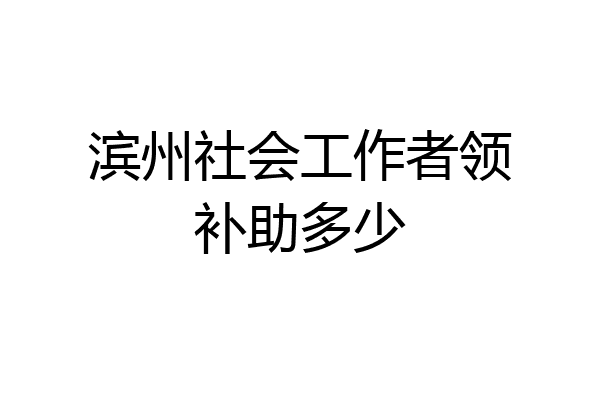 滨州社会工作者领补助多少