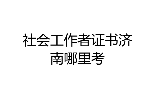 社会工作者证书济南哪里考