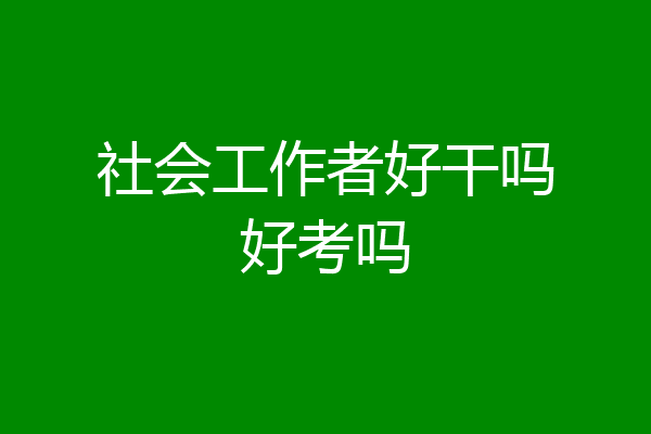 社会工作者好干吗好考吗
