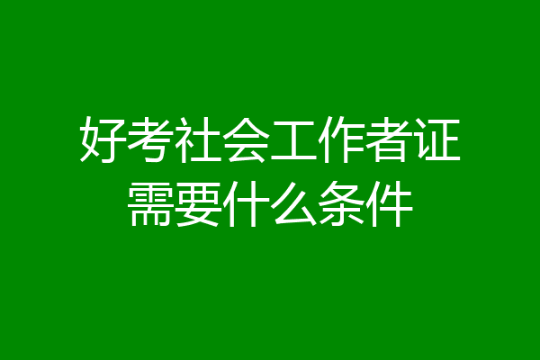 好考社会工作者证需要什么条件