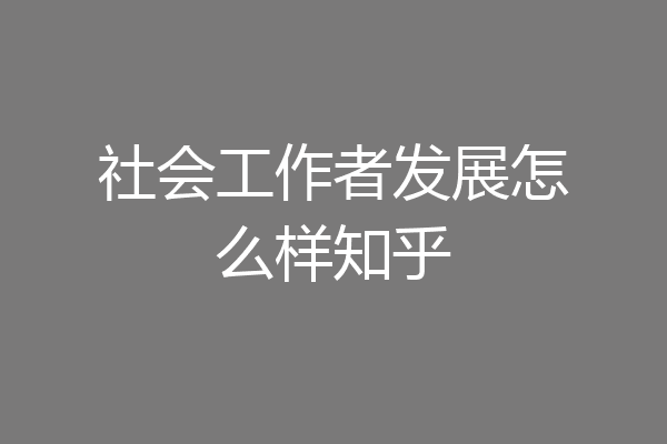 社会工作者发展怎么样知乎
