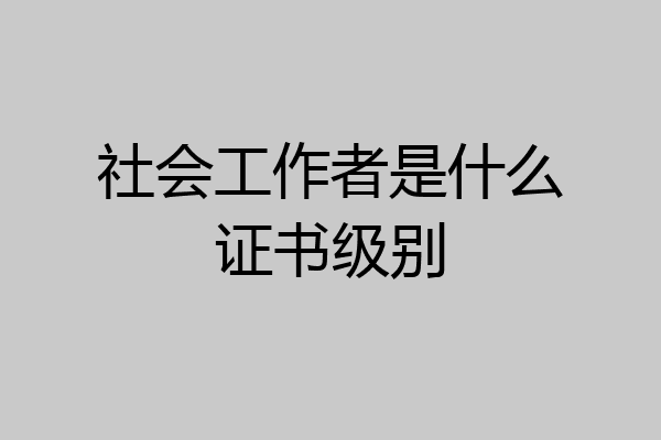 社会工作者是什么证书级别