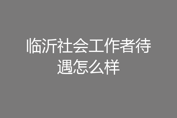 临沂社会工作者待遇怎么样
