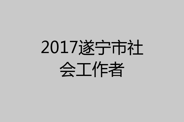 2017遂宁市社会工作者