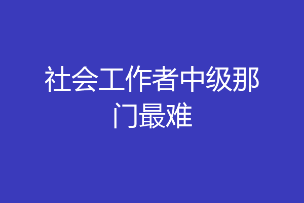 社会工作者中级那门最难