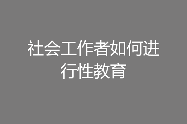 社会工作者如何进行性教育