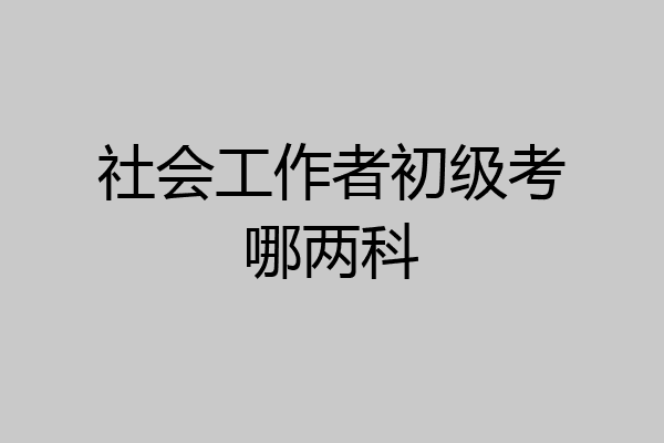 社会工作者初级考哪两科