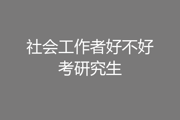 社会工作者好不好考研究生