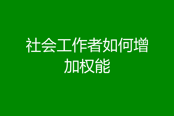 社会工作者如何增加权能