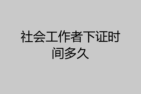 社会工作者下证时间多久