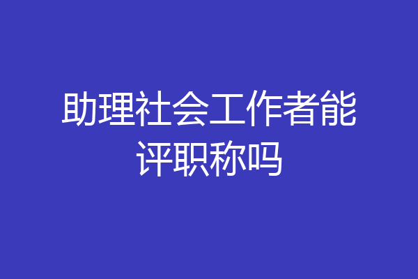 助理社会工作者能评职称吗