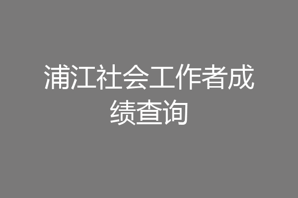 浦江社会工作者成绩查询