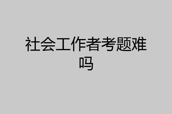 社会工作者考题难吗