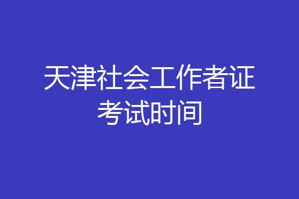 天津社会工作者证考试时间