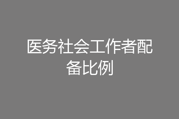 医务社会工作者配备比例