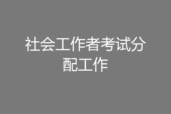 社会工作者考试分配工作