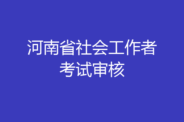 河南省社会工作者考试审核