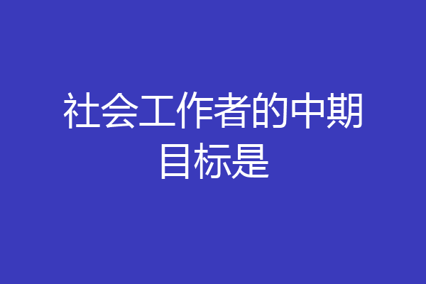 社会工作者的中期目标是