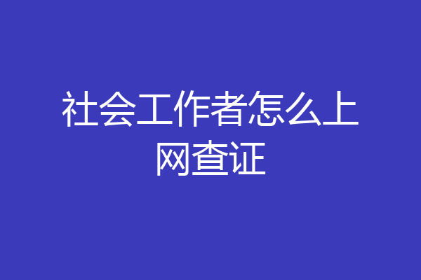 社会工作者怎么上网查证