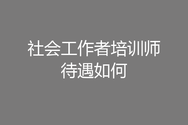 社会工作者培训师待遇如何