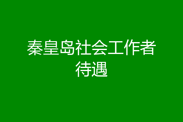 秦皇岛社会工作者待遇