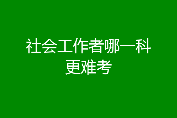 社会工作者哪一科更难考