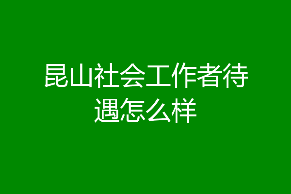 昆山社会工作者待遇怎么样