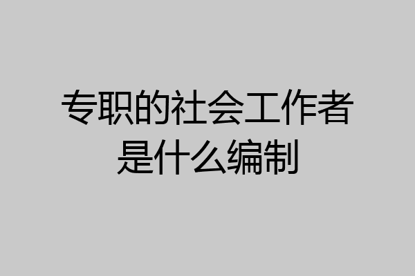 专职的社会工作者是什么编制