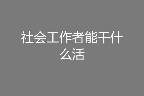 社会工作者能干什么活
