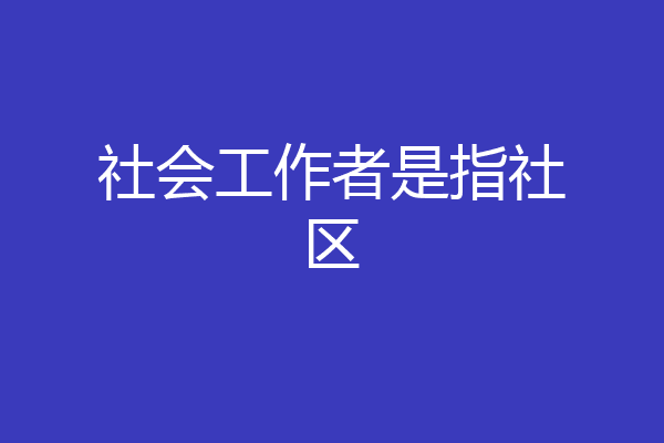 社会工作者是指社区