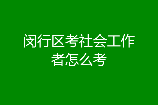 闵行区考社会工作者怎么考