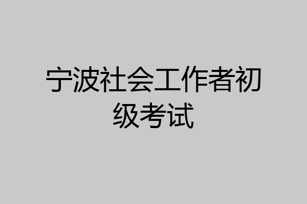 宁波社会工作者初级考试