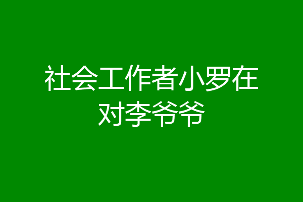 社会工作者小罗在对李爷爷