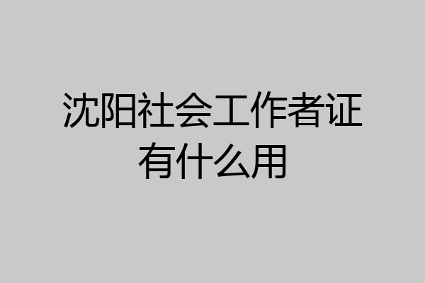 沈阳社会工作者证有什么用