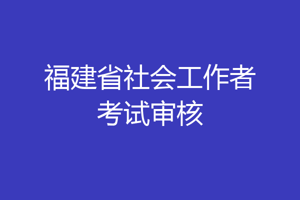 福建省社会工作者考试审核