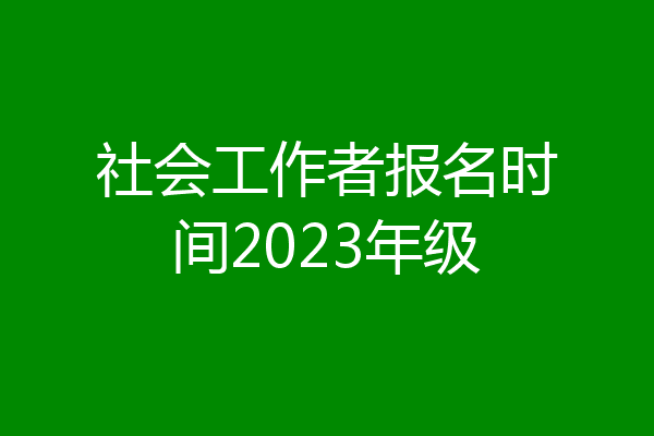 社会工作者报名时间2023年级