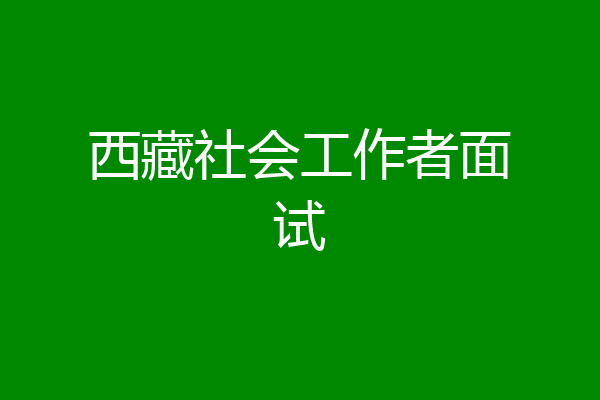 西藏社会工作者面试
