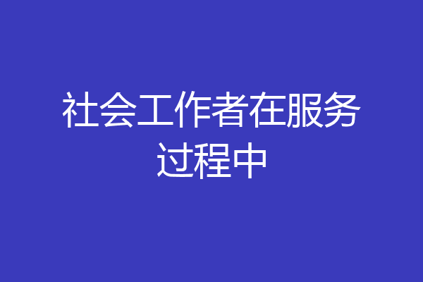 社会工作者在服务过程中