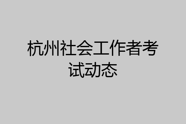 杭州社会工作者考试动态