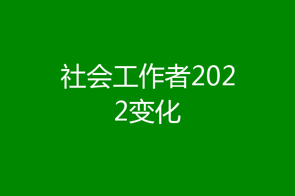 社会工作者2022变化