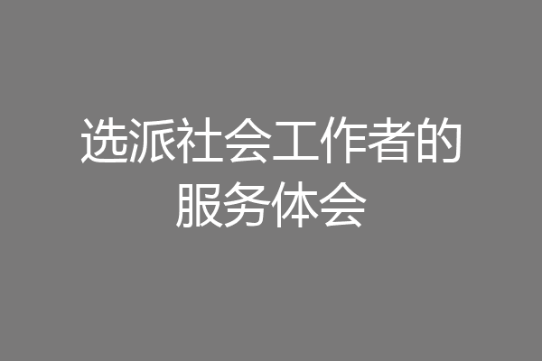 选派社会工作者的服务体会
