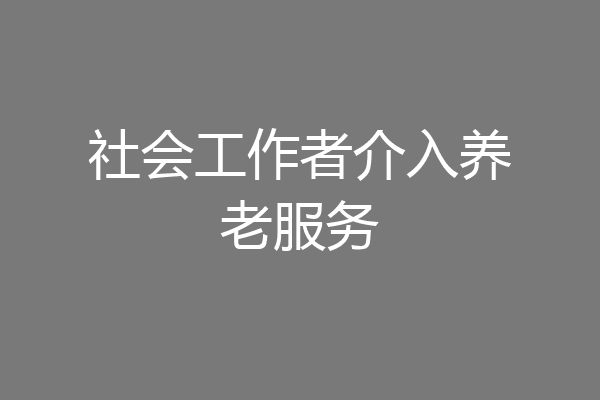 社会工作者介入养老服务