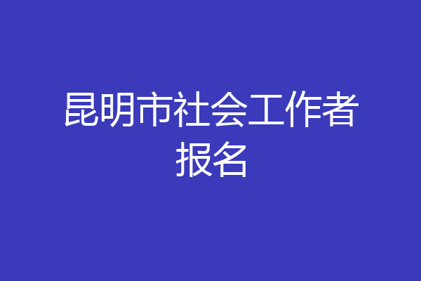 昆明市社会工作者报名