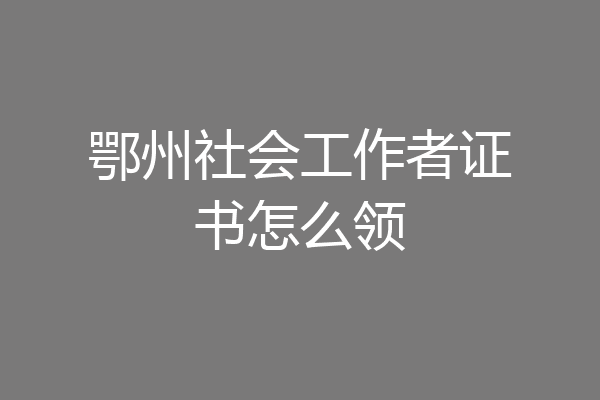 鄂州社会工作者证书怎么领