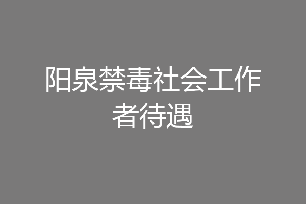 阳泉禁毒社会工作者待遇