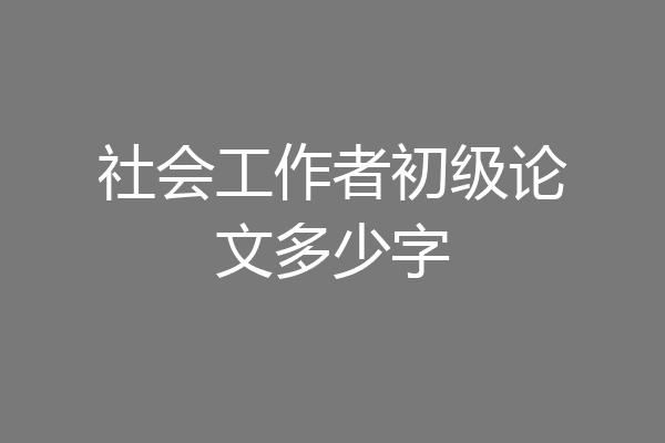 社会工作者初级论文多少字