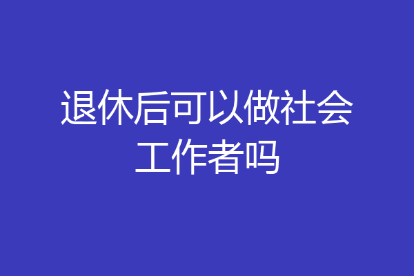 退休后可以做社会工作者吗
