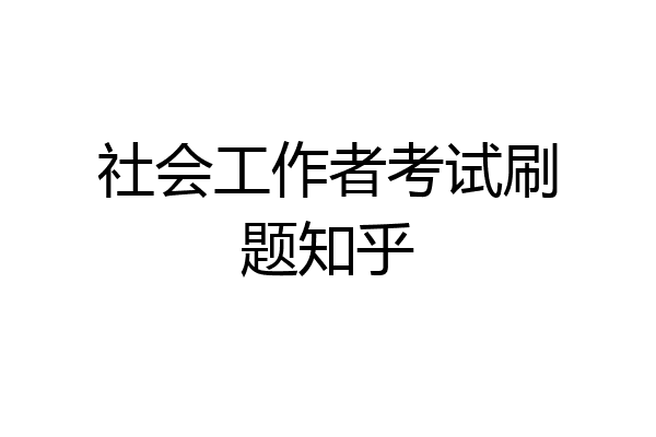 社会工作者考试刷题知乎